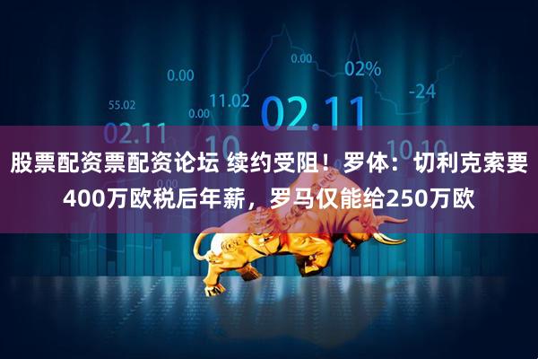 股票配资票配资论坛 续约受阻！罗体：切利克索要400万欧税后年薪，罗马仅能给250万欧