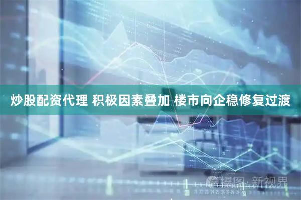 炒股配资代理 积极因素叠加 楼市向企稳修复过渡