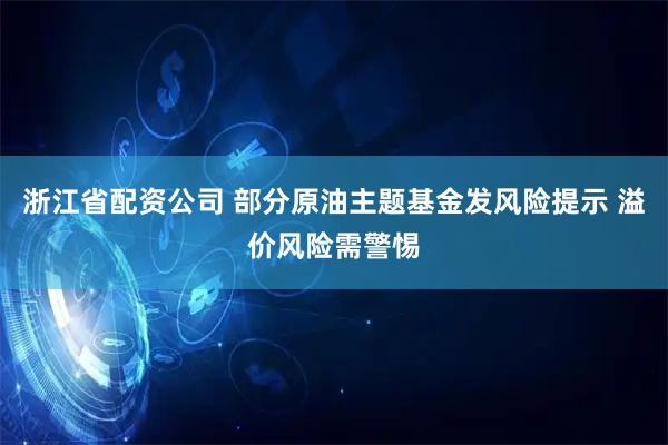 浙江省配资公司 部分原油主题基金发风险提示 溢价风险需警惕