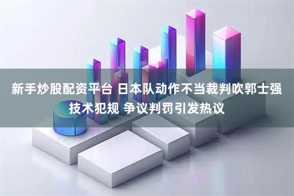 新手炒股配资平台 日本队动作不当裁判吹郭士强技术犯规 争议判罚引发热议