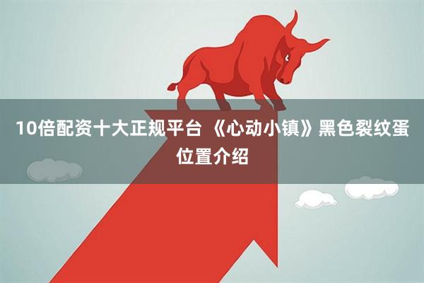10倍配资十大正规平台 《心动小镇》黑色裂纹蛋位置介绍