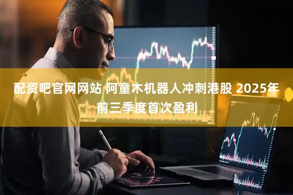 配资吧官网网站 阿童木机器人冲刺港股 2025年前三季度首次盈利