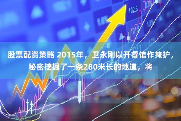 股票配资策略 2015年，卫永刚以开餐馆作掩护，秘密挖掘了一条280米长的地道，将