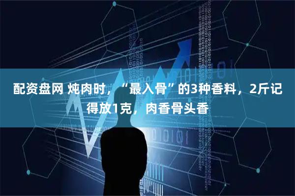 配资盘网 炖肉时，“最入骨”的3种香料，2斤记得放1克，肉香骨头香