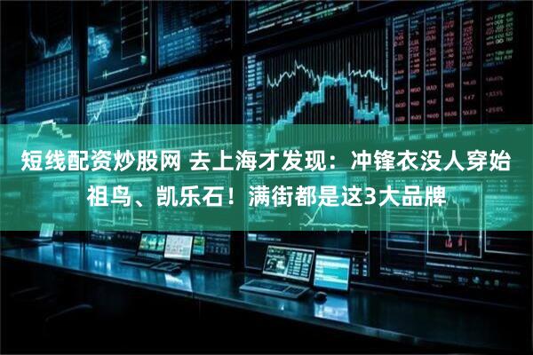 短线配资炒股网 去上海才发现：冲锋衣没人穿始祖鸟、凯乐石！满街都是这3大品牌