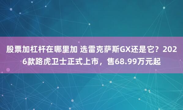 股票加杠杆在哪里加 选雷克萨斯GX还是它？2026款路虎卫士正式上市，售68.99万元起