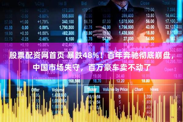 股票配资网首页 暴跌48%！百年奔驰彻底崩盘，中国市场失守，百万豪车卖不动了