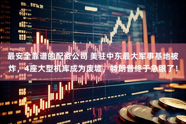 最安全靠谱的配资公司 美驻中东最大军事基地被炸，4座大型机库成为废墟，特朗普终于急眼了！