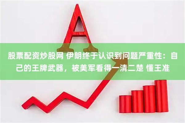 股票配资炒股网 伊朗终于认识到问题严重性：自己的王牌武器，被美军看得一清二楚 懂王准