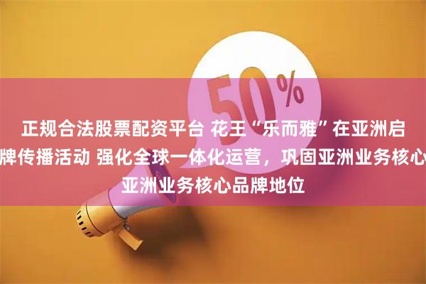 正规合法股票配资平台 花王“乐而雅”在亚洲启动全新品牌传播活动 强化全球一体化运营，巩固亚洲业务核心品牌地位
