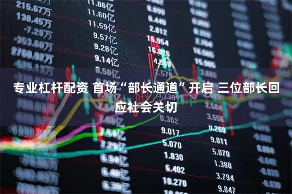 专业杠杆配资 首场“部长通道”开启 三位部长回应社会关切