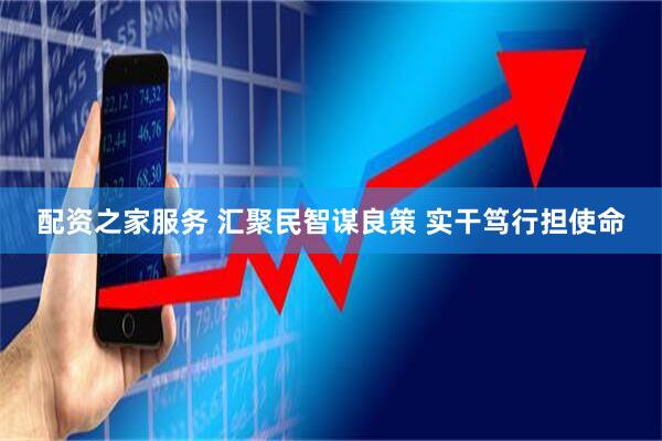 配资之家服务 汇聚民智谋良策 实干笃行担使命