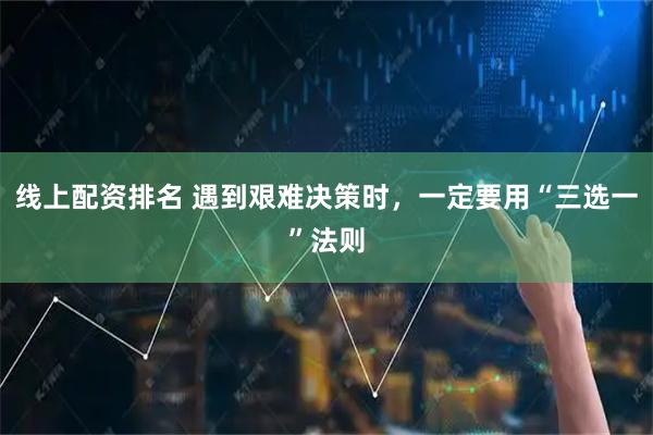 线上配资排名 遇到艰难决策时，一定要用“三选一”法则