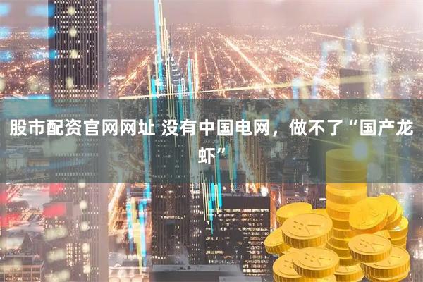 股市配资官网网址 没有中国电网，做不了“国产龙虾”