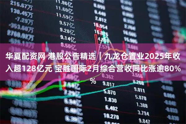 华夏配资网 港股公告精选｜九龙仓置业2025年收入超128亿元 宝胜国际2月综合营收同比涨逾80%