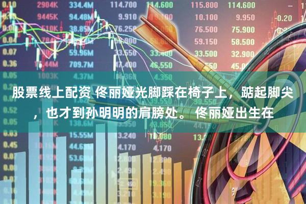 股票线上配资 佟丽娅光脚踩在椅子上，踮起脚尖，也才到孙明明的肩膀处。 佟丽娅出生在