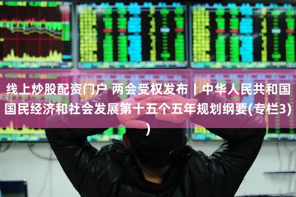 线上炒股配资门户 两会受权发布丨中华人民共和国国民经济和社会发展第十五个五年规划纲要(专栏3)