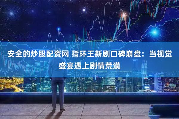 安全的炒股配资网 指环王新剧口碑崩盘：当视觉盛宴遇上剧情荒漠