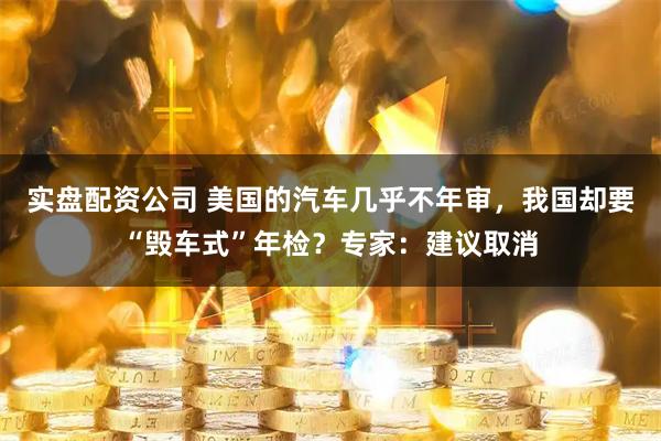 实盘配资公司 美国的汽车几乎不年审，我国却要“毁车式”年检？专家：建议取消