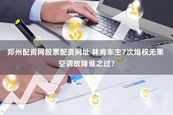 郑州配资网股票配资网址 林肯车主7次维权无果 空调故障谁之过？