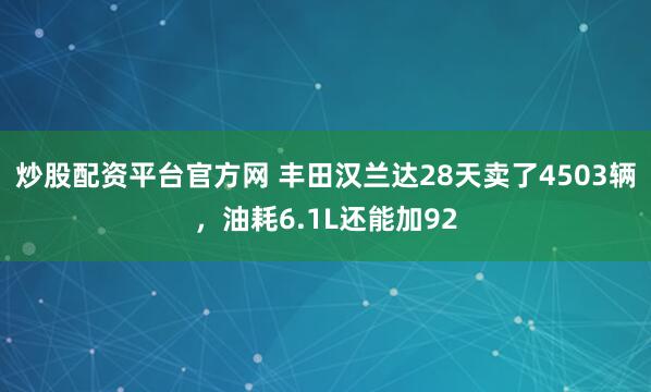 炒股配资平台官方网 丰田汉兰达28天卖了4503辆，油耗6.1L还能加92