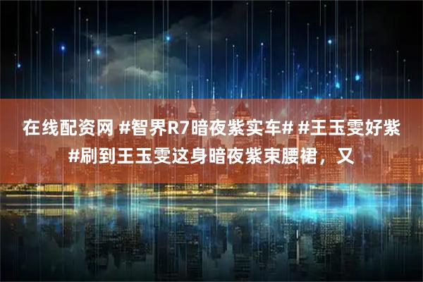 在线配资网 #智界R7暗夜紫实车# #王玉雯好紫#刷到王玉雯这身暗夜紫束腰裙，又