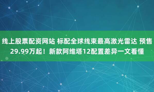 线上股票配资网站 标配全球线束最高激光雷达 预售29.99万起！新款阿维塔12配置差异一文看懂