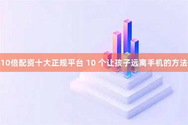 10倍配资十大正规平台 10 个让孩子远离手机的方法