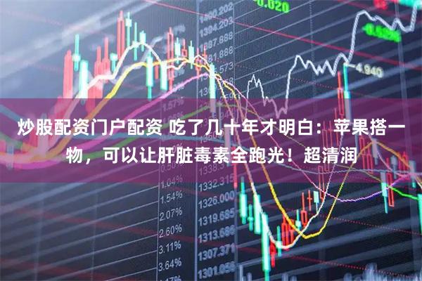 炒股配资门户配资 吃了几十年才明白：苹果搭一物，可以让肝脏毒素全跑光！超清润