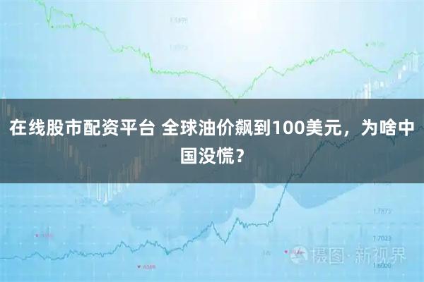在线股市配资平台 全球油价飙到100美元，为啥中国没慌？