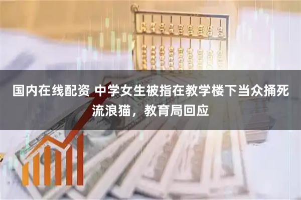 国内在线配资 中学女生被指在教学楼下当众捅死流浪猫，教育局回应