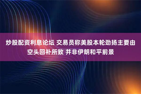 炒股配资利息论坛 交易员称美股本轮劲扬主要由空头回补所致 并非伊朗和平前景