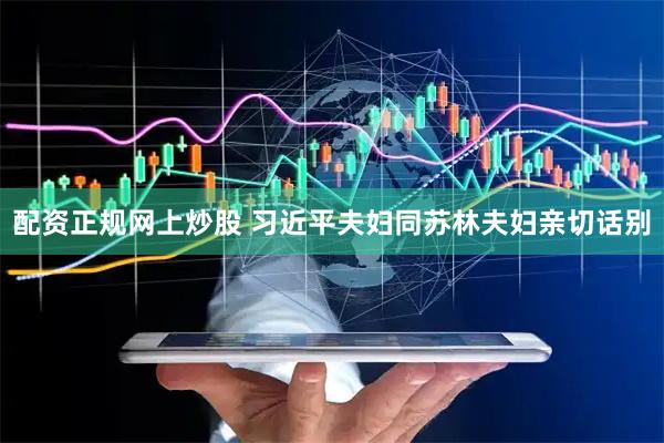 配资正规网上炒股 习近平夫妇同苏林夫妇亲切话别