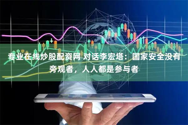 专业在线炒股配资网 对话李宏塔：国家安全没有旁观者，人人都是参与者