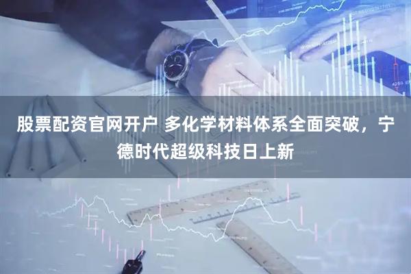 股票配资官网开户 多化学材料体系全面突破，宁德时代超级科技日上新