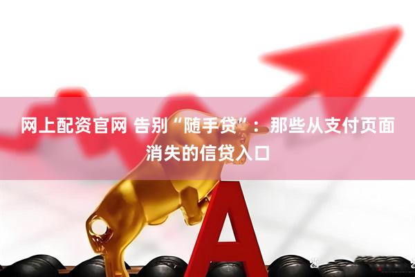 网上配资官网 告别“随手贷”：那些从支付页面消失的信贷入口