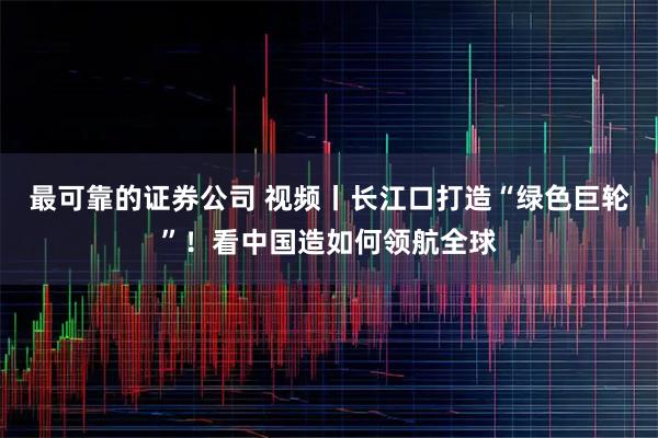 最可靠的证券公司 视频丨长江口打造“绿色巨轮”！看中国造如何领航全球