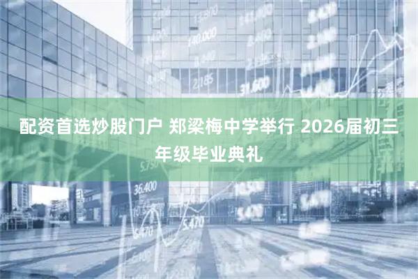 配资首选炒股门户 郑梁梅中学举行 2026届初三年级毕业典礼