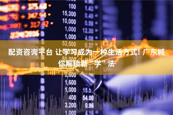配资咨询平台 让学习成为一种生活方式! 广东喊你解锁新“学”法